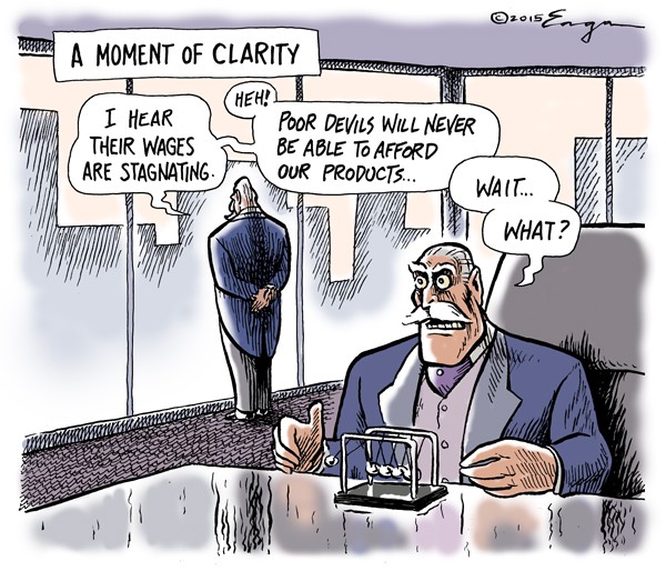 A Moment of Clarity:  Plutocrat looking out window of corner office says to other plutocrat:  I hear their wages are stagnating.  Poor devils will never be able to afford our products.  Second plutocrat:  Wait!  What?